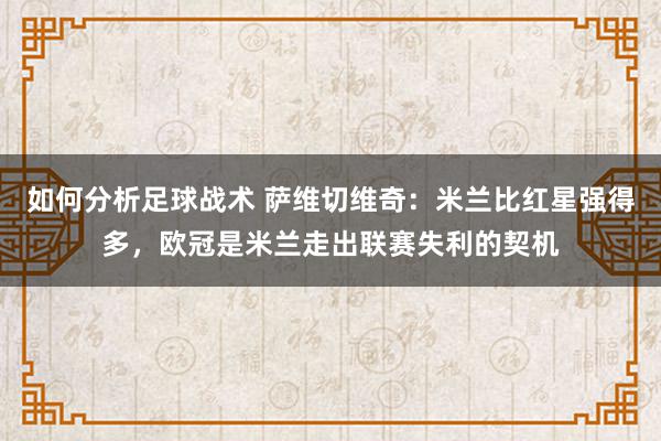 如何分析足球战术 萨维切维奇：米兰比红星强得多，欧冠是米兰走出联赛失利的契机