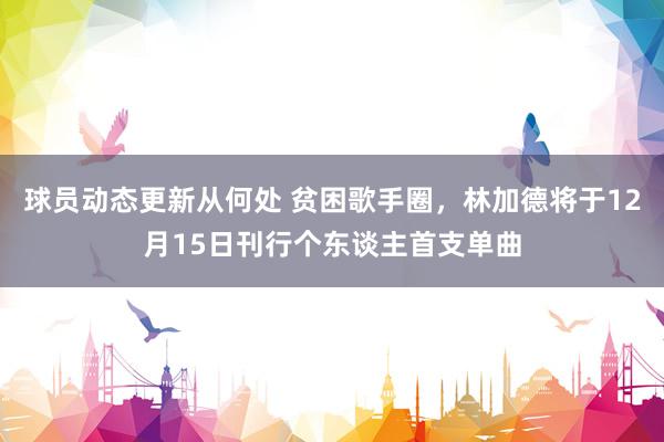 球员动态更新从何处 贫困歌手圈，林加德将于12月15日刊行个东谈主首支单曲