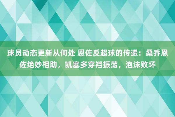 球员动态更新从何处 恩佐反超球的传递：桑乔恩佐绝妙相助，凯塞多穿裆振荡，泡沫败坏