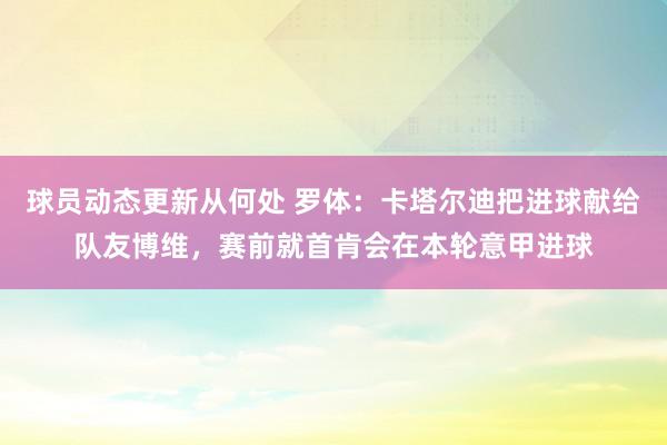 球员动态更新从何处 罗体：卡塔尔迪把进球献给队友博维，赛前就首肯会在本轮意甲进球