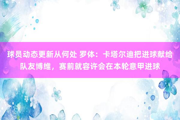 球员动态更新从何处 罗体：卡塔尔迪把进球献给队友博维，赛前就容许会在本轮意甲进球