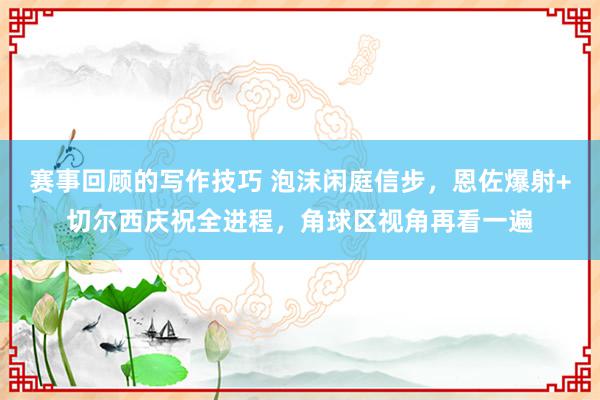 赛事回顾的写作技巧 泡沫闲庭信步，恩佐爆射+切尔西庆祝全进程，角球区视角再看一遍