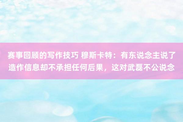 赛事回顾的写作技巧 穆斯卡特：有东说念主说了造作信息却不承担任何后果，这对武磊不公说念