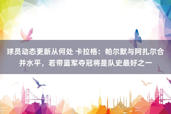 球员动态更新从何处 卡拉格：帕尔默与阿扎尔合并水平，若带蓝军夺冠将是队史最好之一