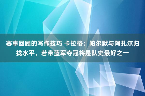 赛事回顾的写作技巧 卡拉格：帕尔默与阿扎尔归拢水平，若带蓝军夺冠将是队史最好之一