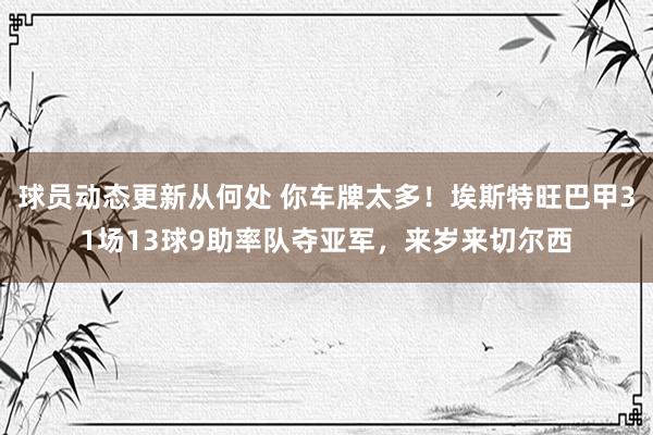 球员动态更新从何处 你车牌太多！埃斯特旺巴甲31场13球9助率队夺亚军，来岁来切尔西