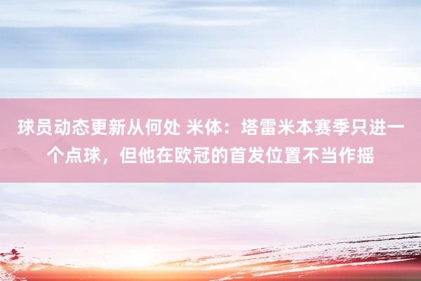 球员动态更新从何处 米体：塔雷米本赛季只进一个点球，但他在欧冠的首发位置不当作摇