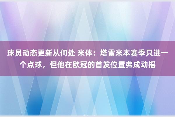 球员动态更新从何处 米体：塔雷米本赛季只进一个点球，但他在欧冠的首发位置弗成动摇