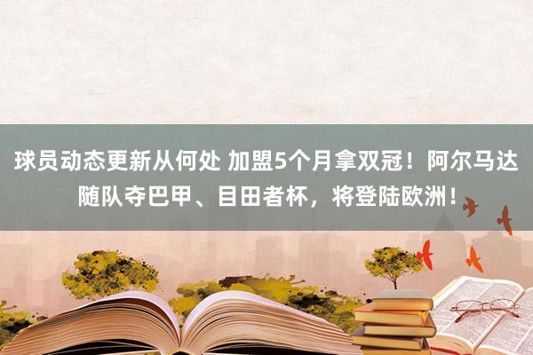 球员动态更新从何处 加盟5个月拿双冠！阿尔马达随队夺巴甲、目田者杯，将登陆欧洲！