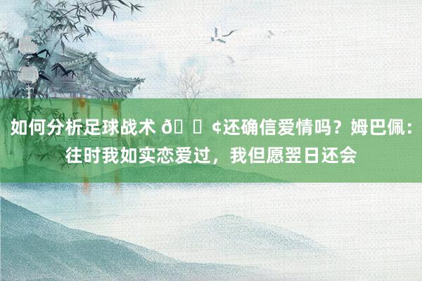 如何分析足球战术 🐢还确信爱情吗？姆巴佩：往时我如实恋爱过，我但愿翌日还会