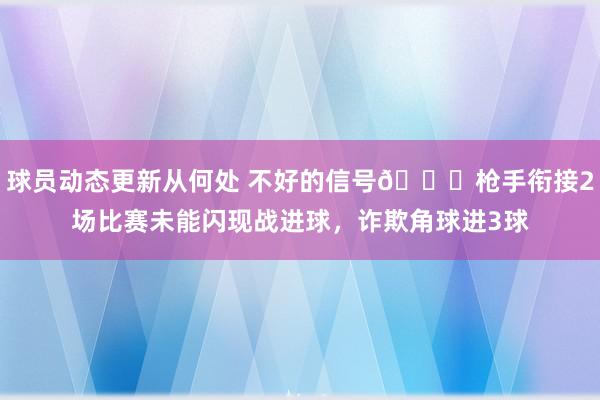 球员动态更新从何处 不好的信号😕枪手衔接2场比赛未能闪现战进球，诈欺角球进3球