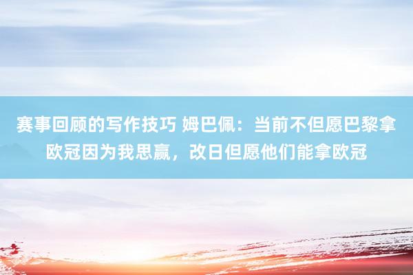 赛事回顾的写作技巧 姆巴佩：当前不但愿巴黎拿欧冠因为我思赢，改日但愿他们能拿欧冠