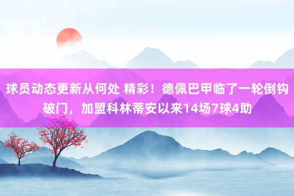 球员动态更新从何处 精彩！德佩巴甲临了一轮倒钩破门，加盟科林蒂安以来14场7球4助