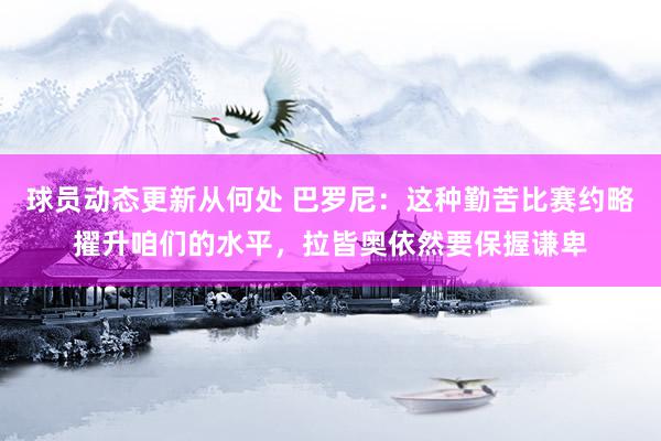 球员动态更新从何处 巴罗尼：这种勤苦比赛约略擢升咱们的水平，拉皆奥依然要保握谦卑