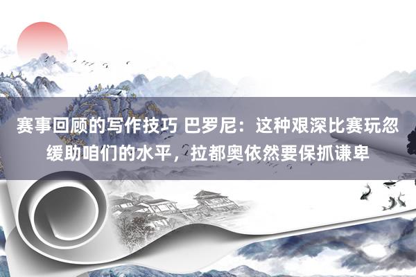 赛事回顾的写作技巧 巴罗尼：这种艰深比赛玩忽缓助咱们的水平，拉都奥依然要保抓谦卑