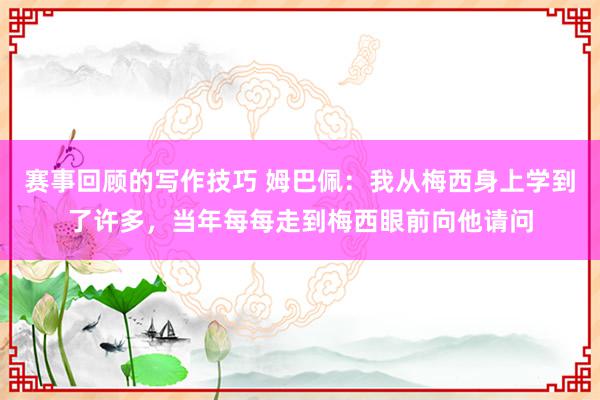 赛事回顾的写作技巧 姆巴佩：我从梅西身上学到了许多，当年每每走到梅西眼前向他请问