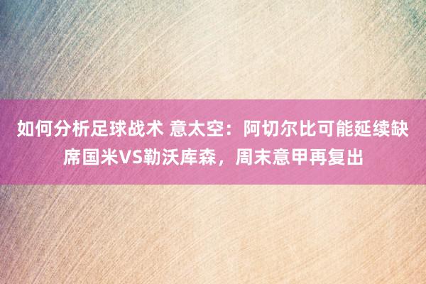 如何分析足球战术 意太空：阿切尔比可能延续缺席国米VS勒沃库森，周末意甲再复出