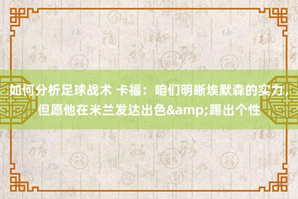 如何分析足球战术 卡福：咱们明晰埃默森的实力，但愿他在米兰发达出色&踢出个性