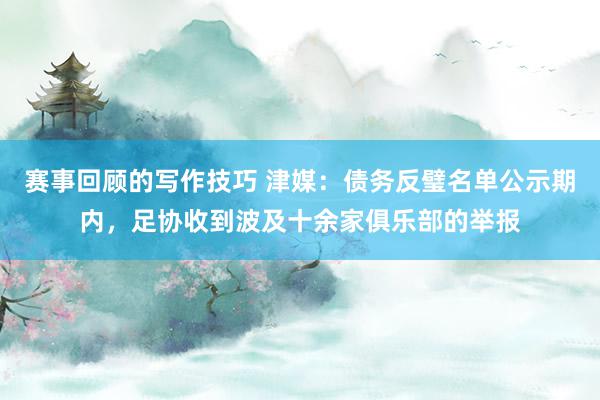 赛事回顾的写作技巧 津媒：债务反璧名单公示期内，足协收到波及十余家俱乐部的举报