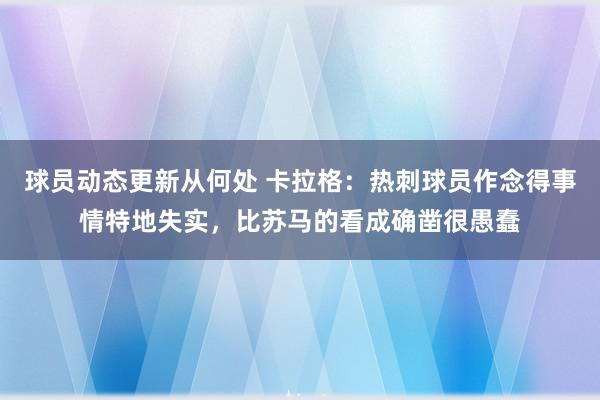 球员动态更新从何处 卡拉格：热刺球员作念得事情特地失实，比苏马的看成确凿很愚蠢