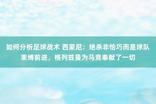 如何分析足球战术 西蒙尼：绝杀非恰巧而是球队束缚前进，格列兹曼为马竞奉献了一切