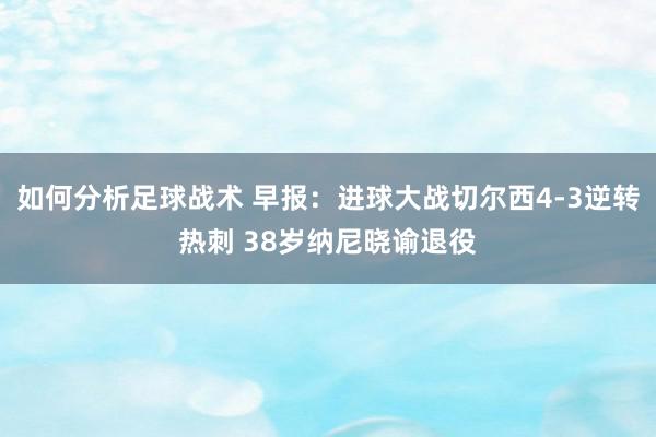 如何分析足球战术 早报：进球大战切尔西4-3逆转热刺 38岁纳尼晓谕退役