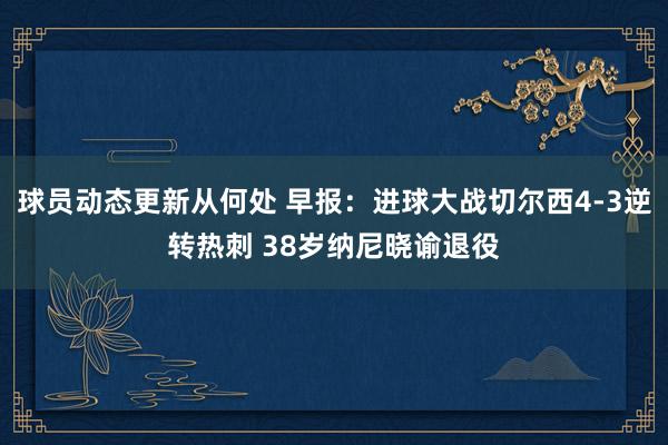 球员动态更新从何处 早报：进球大战切尔西4-3逆转热刺 38岁纳尼晓谕退役