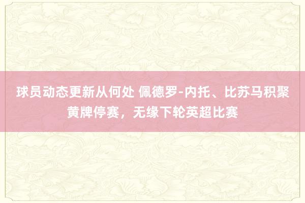 球员动态更新从何处 佩德罗-内托、比苏马积聚黄牌停赛，无缘下轮英超比赛