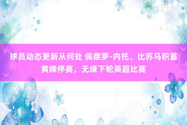 球员动态更新从何处 佩德罗-内托、比苏马积蓄黄牌停赛，无缘下轮英超比赛