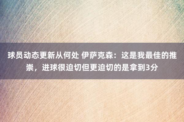 球员动态更新从何处 伊萨克森：这是我最佳的推崇，进球很迫切但更迫切的是拿到3分