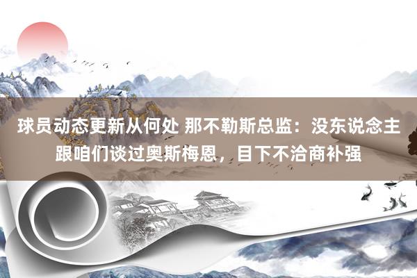 球员动态更新从何处 那不勒斯总监：没东说念主跟咱们谈过奥斯梅恩，目下不洽商补强