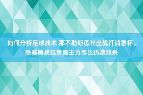 如何分析足球战术 那不勒斯瓜代出战打消意杯，联赛再战拉皆奥主力尽出仍遭双杀