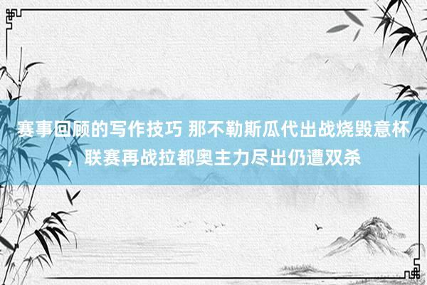 赛事回顾的写作技巧 那不勒斯瓜代出战烧毁意杯，联赛再战拉都奥主力尽出仍遭双杀