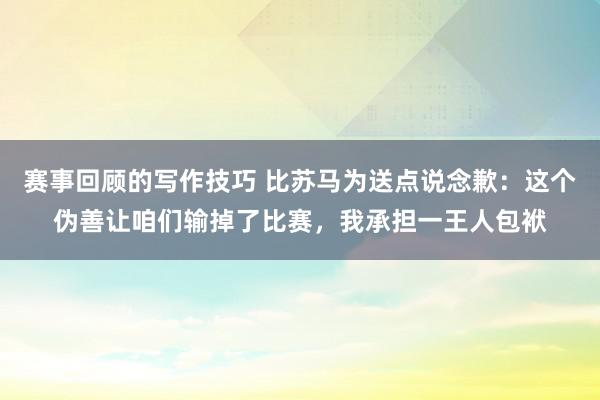 赛事回顾的写作技巧 比苏马为送点说念歉：这个伪善让咱们输掉了比赛，我承担一王人包袱