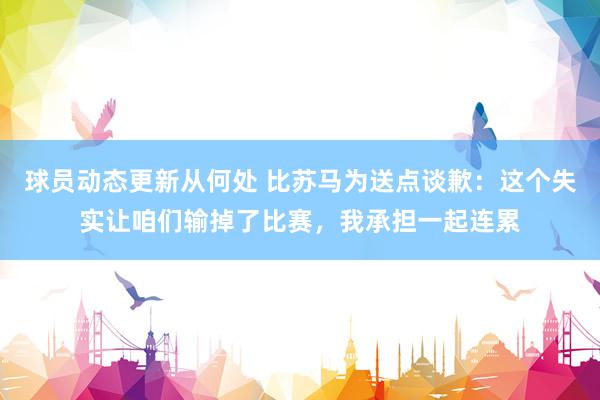 球员动态更新从何处 比苏马为送点谈歉：这个失实让咱们输掉了比赛，我承担一起连累