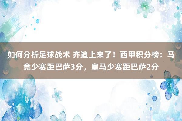 如何分析足球战术 齐追上来了！西甲积分榜：马竞少赛距巴萨3分，皇马少赛距巴萨2分