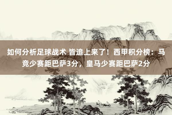 如何分析足球战术 皆追上来了！西甲积分榜：马竞少赛距巴萨3分，皇马少赛距巴萨2分