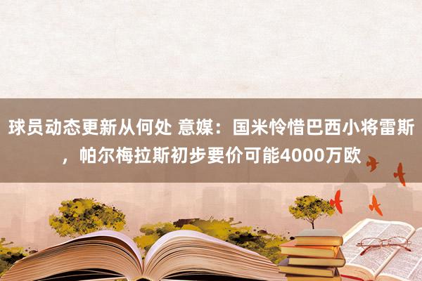 球员动态更新从何处 意媒：国米怜惜巴西小将雷斯，帕尔梅拉斯初步要价可能4000万欧