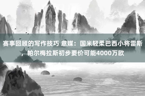 赛事回顾的写作技巧 意媒：国米轻柔巴西小将雷斯，帕尔梅拉斯初步要价可能4000万欧