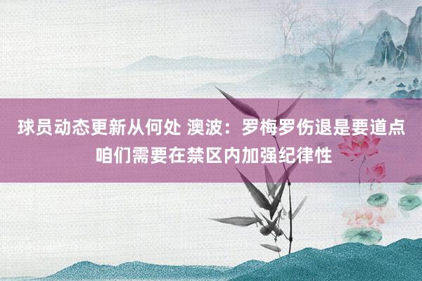 球员动态更新从何处 澳波：罗梅罗伤退是要道点 咱们需要在禁区内加强纪律性