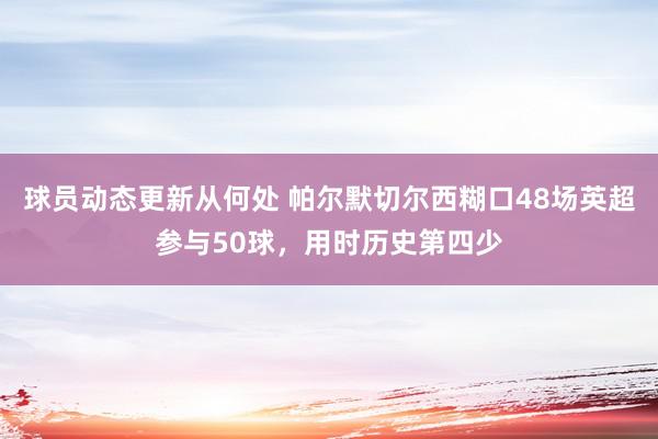 球员动态更新从何处 帕尔默切尔西糊口48场英超参与50球，用时历史第四少