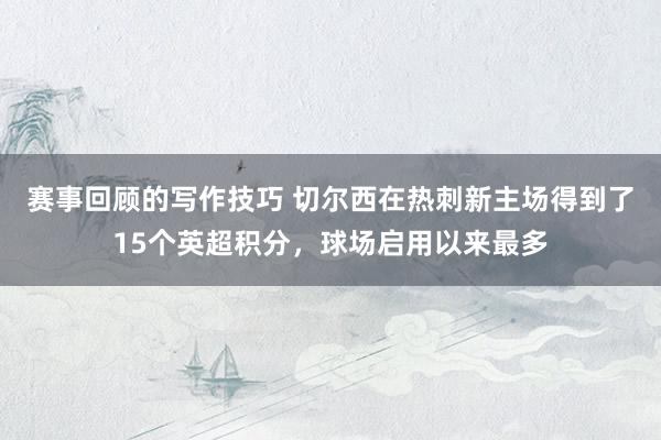 赛事回顾的写作技巧 切尔西在热刺新主场得到了15个英超积分，球场启用以来最多