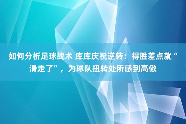 如何分析足球战术 库库庆祝逆转：得胜差点就“滑走了”，为球队扭转处所感到高傲