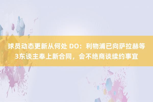 球员动态更新从何处 DO：利物浦已向萨拉赫等3东谈主奉上新合同，会不绝商谈续约事宜