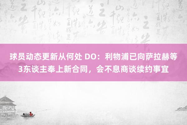 球员动态更新从何处 DO：利物浦已向萨拉赫等3东谈主奉上新合同，会不息商谈续约事宜