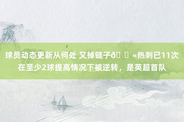 球员动态更新从何处 又掉链子😫热刺已11次在至少2球提高情况下被逆转，是英超首队