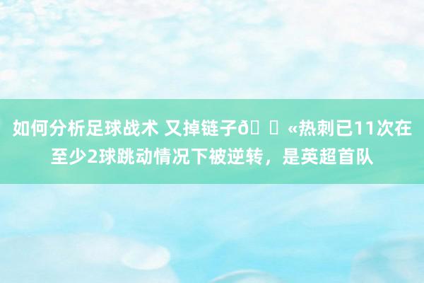 如何分析足球战术 又掉链子😫热刺已11次在至少2球跳动情况下被逆转，是英超首队