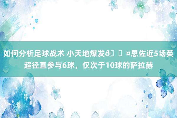 如何分析足球战术 小天地爆发😤恩佐近5场英超径直参与6球，仅次于10球的萨拉赫