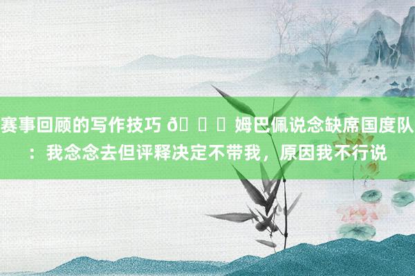 赛事回顾的写作技巧 👀姆巴佩说念缺席国度队：我念念去但评释决定不带我，原因我不行说