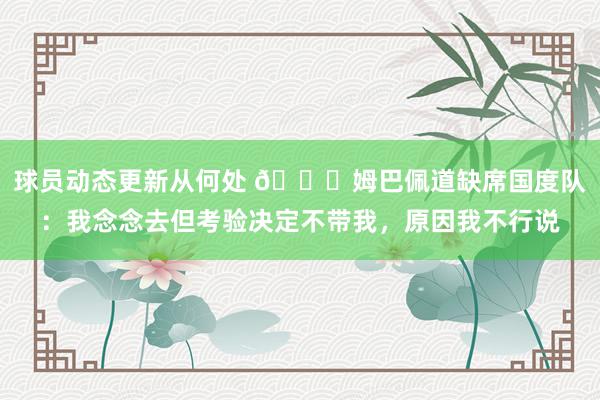 球员动态更新从何处 👀姆巴佩道缺席国度队：我念念去但考验决定不带我，原因我不行说